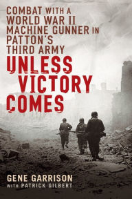 Title: Unless Victory Comes: Combat with a World War II Machine Gunner in Patton's Third Army, Author: Gene Garrison