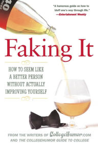 Title: Faking It: How to Seem Like a Better Person Without Actually ImprovingYourself, Author: Writers of Collegehumor.com