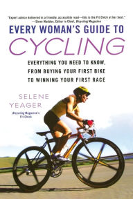 Title: Every Woman's Guide to Cycling: Everything You Need to Know, From Buying Your First Bike to Winning Your First Race, Author: Selene Yeager