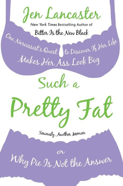 Such a Pretty Fat: One Narcissist's Quest to Discover If Her Life Makes Ass Look Big, or Why Pie Is Not the Answer