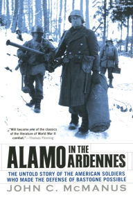 Title: Alamo In The Ardennes: The Untold Story of the American Soldiers Who Made the Defense of Bastogne Possible, Author: John C. McManus