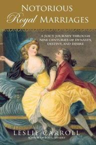 Title: Notorious Royal Marriages: A Juicy Journey Through Nine Centuries of Dynasty, Destiny,and Desire, Author: Leslie Carroll