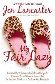 Title: My Fair Lazy: One Reality Television Addict's Attempt to Discover If Not Being a Dumb Ass Is the New Black, or A Culture-up Manifesto, Author: Jen Lancaster