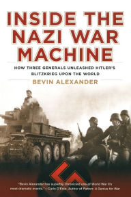 Title: Inside the Nazi War Machine: How Three Generals Unleashed Hitler's Blitzkrieg Upon the World, Author: Bevin Alexander