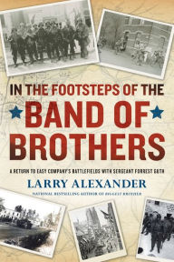 Title: In the Footsteps of the Band of Brothers: A Return to Easy Company's Battlefields with Sergeant Forrest Guth, Author: Larry Alexander