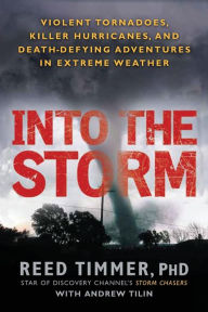 Title: Into the Storm: Violent Tornadoes, Killer Hurricanes, and Death-Defying Adventures in Extreme We ather, Author: Reed Timmer