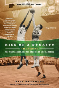 Title: Rise of a Dynasty: The '57 Celtics, the First Banner, and the Dawning of a New America, Author: Bill Reynolds