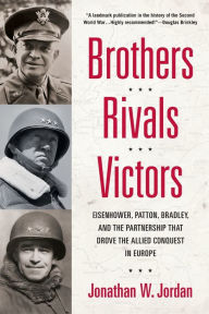 Title: Brothers, Rivals, Victors: Eisenhower, Patton, Bradley and the Partnership that Drove the Allied Conquest in Europe, Author: Jonathan W. Jordan