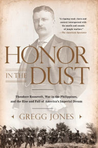 Title: Honor in the Dust: Theodore Roosevelt, War in the Philippines, and the Rise and Fall of America's Imperial Dream, Author: Gregg Jones