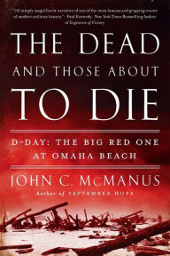 Title: The Dead and Those About to Die: D-Day: The Big Red One at Omaha Beach, Author: John C. McManus