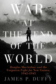 Title: War at the End of the World: Douglas MacArthur and the Forgotten Fight For New Guinea, 1942-1945, Author: James P. Duffy