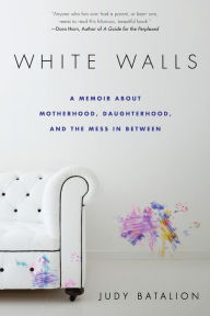 Title: White Walls: A Memoir about Motherhood, Daughterhood, and the Mess in Between, Author: Judy Batalion