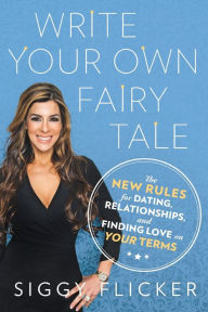 Title: Write Your Own Fairy Tale: The New Rules for Dating, Relationships, and Finding Love On Your Terms, Author: Siggy Flicker