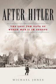 Title: After Hitler: The Last Ten Days of World War II in Europe, Author: Michael Jones