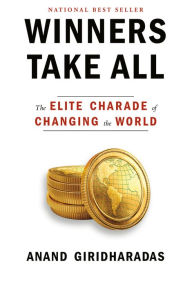 Title: Winners Take All: The Elite Charade of Changing the World, Author: Anand Giridharadas