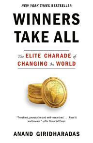 Title: Winners Take All: The Elite Charade of Changing the World, Author: Anand Giridharadas