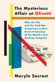 Title: The Mysterious Affair at Olivetti: IBM, the CIA, and the Cold War Conspiracy to Shut Down Production of the World's First Desktop Computer, Author: Meryle Secrest