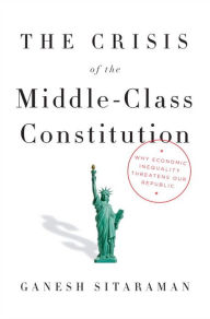 Title: The Crisis of the Middle-Class Constitution: Why Economic Inequality Threatens Our Republic, Author: Ganesh Sitaraman