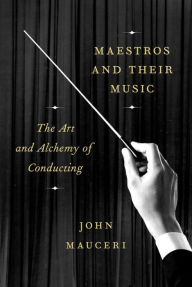 Title: Maestros and Their Music: The Art and Alchemy of Conducting, Author: John Mauceri