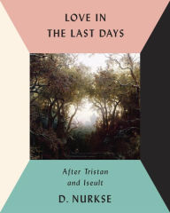 Title: Love in the Last Days: After Tristan and Iseult, Author: D. Nurkse