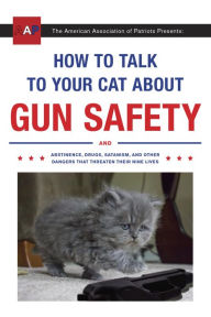 Title: How to Talk to Your Cat about Gun Safety: And Abstinence, Drugs, Satanism, and Other Dangers That Threaten Their Nine Lives, Author: Zachary Auburn