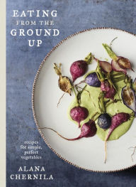 Title: Eating from the Ground Up: Recipes for Simple, Perfect Vegetables: A Cookbook, Author: Alana Chernila