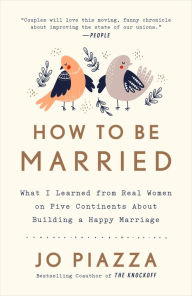 Title: How to Be Married: What I Learned from Real Women on Five Continents About Building a Happy Marriage, Author: Jo Piazza