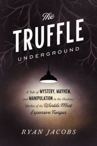 Title: The Truffle Underground: A Tale of Mystery, Mayhem, and Manipulation in the Shadowy Market of the World's Most Expensive Fungus, Author: Ryan Jacobs