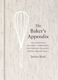 Title: The Baker's Appendix: The Essential Kitchen Companion, with Deliciously Dependable, Infinitely Adaptable Recipes: A Baking Book, Author: Jessica Reed