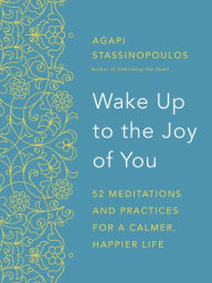 Title: Wake Up to the Joy of You: 52 Meditations and Practices for a Calmer, Happier Life, Author: Agapi Stassinopoulos