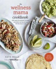 Title: The Wellness Mama Cookbook: 200 Easy-to-Prepare Recipes and Time-Saving Advice for the Busy Cook, Author: Katie Wells