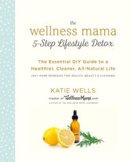 Title: The Wellness Mama 5-Step Lifestyle Detox: The Essential DIY Guide to a Healthier, Cleaner, All-Natural Life, Author: Katie Wells