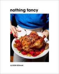Title: Nothing Fancy: Unfussy Food for Having People Over, Author: Alison Roman