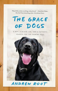 Title: The Grace of Dogs: A Boy, a Black Lab, and a Father's Search for the Canine Soul, Author: Andrew Root