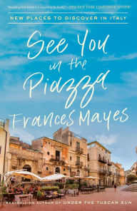 Title: See You in the Piazza: New Places to Discover in Italy, Author: Frances Mayes