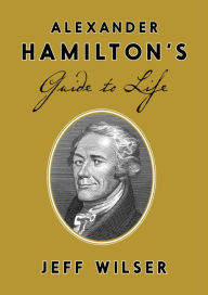 Title: Alexander Hamilton's Guide to Life, Author: Jeff Wilser