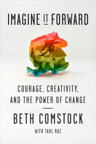 Title: Imagine It Forward : Courage, Creativity, and the Power of Change, Author: Beth Comstock