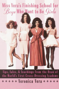 Title: Miss Vera's Finishing School for Boys Who Want to Be Girls: Tips, Tales, & Teachings from the Dean of the World's First Cross-Dressing Academy, Author: Veronica Vera
