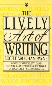 Title: The Lively Art of Writing: Words, Sentences, Style and Technique -- an Essential Guide to One of Today's Most Necessary Skills, Author: Lucile Vaughan Payne