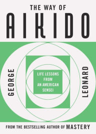 Title: The Way of Aikido: Life Lessons from an American Sensei, Author: George Leonard