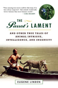 Title: The Parrot's Lament: And Other True Tales of Animal Intrigue, Intelligence, and Ingenuity, Author: Eugene Linden
