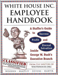 Title: White House Inc. Employee Handbook: A Staffer's Guide to Success, Profit, and Eternal Salvation Inside George W. Bush's Executive Branch, Author: John A. Wooden