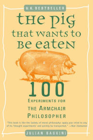 Title: The Pig That Wants to Be Eaten: 100 Experiments for the Armchair Philosopher, Author: Julian Baggini