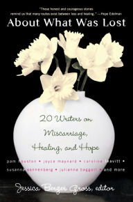 Title: About What Was Lost: Twenty Writers on Miscarriage, Healing, and Hope, Author: Jessica Berger Gross