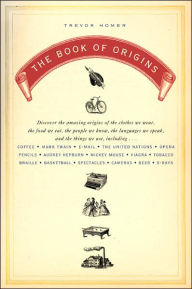 Title: The Book of Origins: Discover the Amazing Origins of the Clothes We Wear, the Food We Eat, the People We Know, the Languages We Speak, and the Things We Use, Author: Trevor Homer