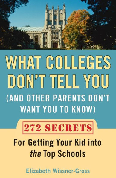 What Colleges Don't Tell You (And Other Parents Want to Know): 272 Secrets for Getting Your Kid into the Top Schools