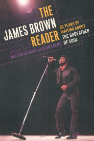 Title: The James Brown Reader: Fifty Years of Writing About the Godfather of Soul, Author: Nelson George