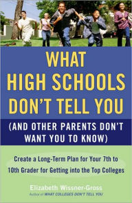 Title: What High Schools Don't Tell You (and Other Parents Don't Want You to Know): Create a Long-Term Plan for Your 7th to 10th Grader for Getting Into the Top Colleges, Author: Elizabeth Wissner-Gross