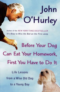 Title: Before Your Dog Can Eat Your Homework, First You Have to DoIt: Life Lessons from a Wise Old Dog to a Young Boy, Author: John O'Hurley