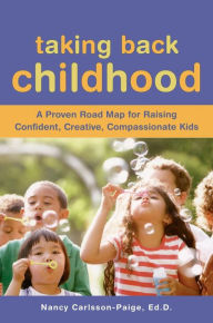 Title: Taking Back Childhood: A Proven Roadmap for Raising Confident, Creative, Compassionate Kids, Author: Nancy Carlsson-Paige